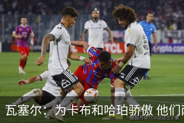 瓦塞尔：为卡布和哈珀骄傲 他们两个都有着不可限量的未来
